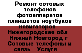 Ремонт сотовых телефонов,фотоаппаратов,планшетов,ноутбуков,навигаторов - Нижегородская обл., Нижний Новгород г. Сотовые телефоны и связь » Услуги   . Нижегородская обл.,Нижний Новгород г.